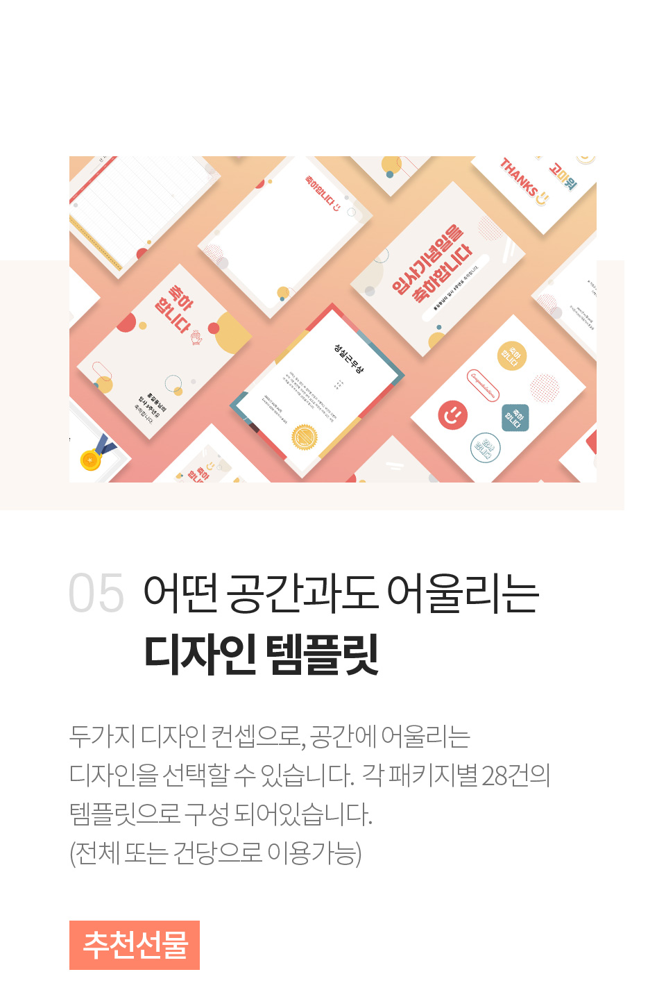 어떤 공간과도 어울리는 디자인 템플릿 - 두가지 디자인 컨셉으로, 공간에 어울리는 디자인을 선택할 수 있습니다.  각 패키지별 28건의 템플릿으로 구성 되어있습니다. (전체 또는 건당으로 이용가능)