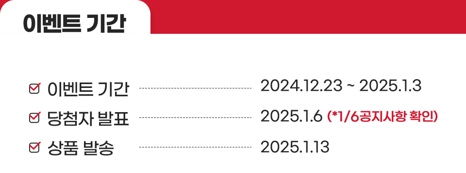 이벤트 기간 (이벤트 기간 - 2024.12.23 ~ 2025.1.3, 당첨자 발표 - 2025.1.6 (*1/6공지사항 확인), 상품 발송 - 2025.1.13)