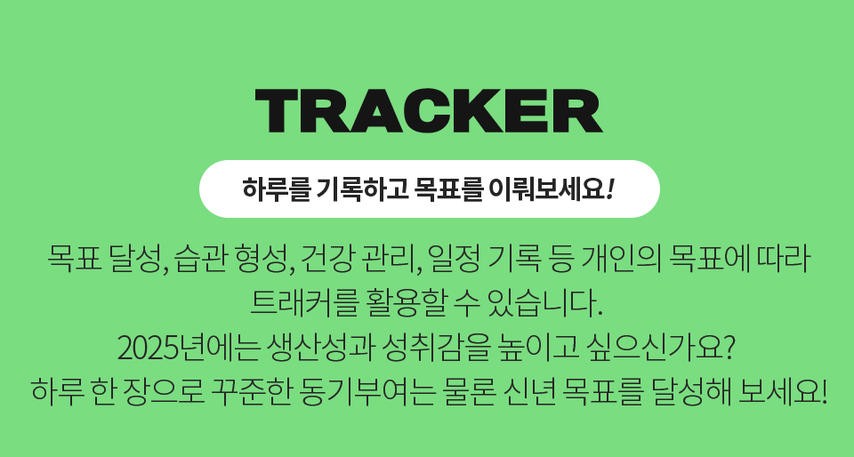 TRACKER (하루를 기록하고 목표를 이뤄보세요!) - 목표 달성, 습관 형성, 건강 관리, 일정 기록 등 개인의 목표에 따라 트래커를 활용할 수 있습니다. 2025년에는 생산성과 성취감을 높이고 싶으신가요? 하루 한 장으로 꾸준한 동기부여는 물론 신년 목표를 달성해 보세요!