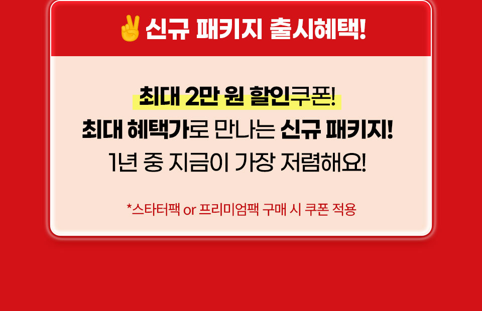 신규 패키지 출시 혜택 // 최대 2만 원 할인쿠폰 최대 혜택가로 만나는 신규 패키지! 1년 중 지금이 가장 저렴해요! *스타터팩 or 프리미엄팩 구매 시 쿠폰 적용