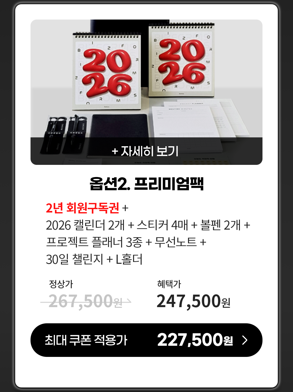옵션2. 프리미엄팩 2년 회원구독권 + 2026 캘린더 2개 + 스티커 4매 + 볼펜 2개 + 프로젝트 플래너 3종 + 무선노트30일 챌린지 + L홀더 정상가 267,500원 => 혜택가 247,500원 최대 쿠폰 적용가 227,500원