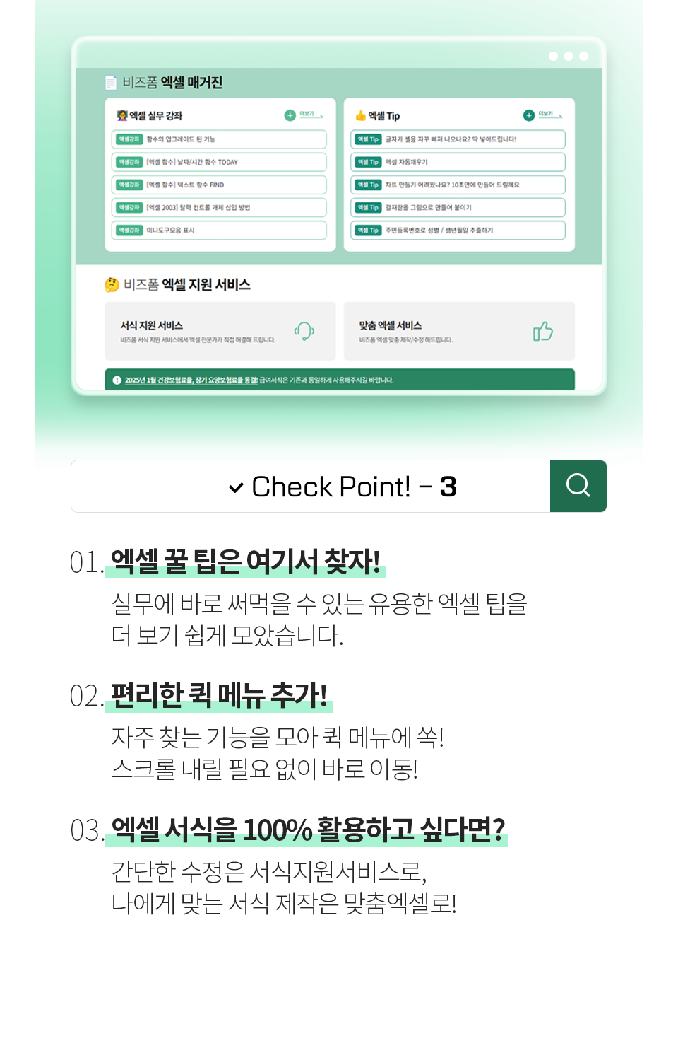 Check Point! - 3 [01. 엑셀 꿀 팁은 여기서 찾자!] 실무에 바로 써먹을 수 있는 유용한 엑셀 팁을 더 보기 쉽게 모았습니다. [02. 편리한 퀵 메뉴 추가!] 자주 찾는 기능을 모아 퀵 메뉴에 쏙! 스크롤 내릴 필요 없이 바로 이동! [03. 엑셀 서식을 100% 활용하고 싶다면?] 간단한 수정은 서식지원서비스로, 나에게 맞는 서식 제작은 맞춤엑셀로!