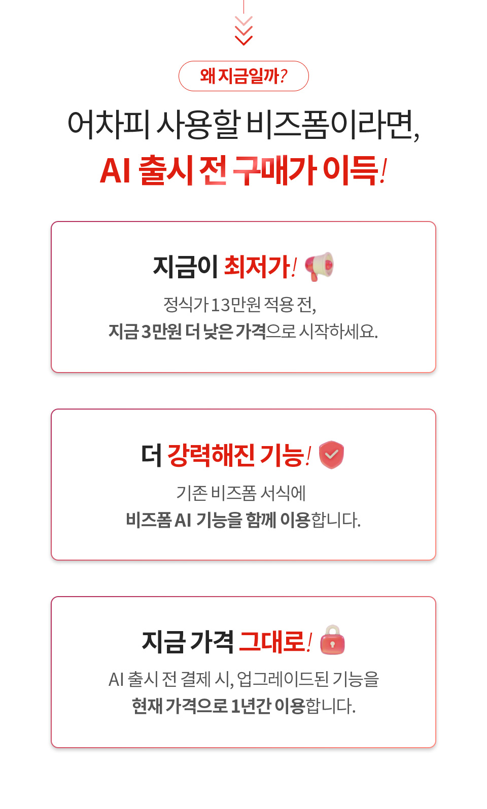 [왜 지금일까?] 어차피 사용할 비즈폼이라면, AI 출시 전 구매가 이득! 지금이 최저가(정식가 13만원 적용 전, 지금 3만원 더 낮은 가격으로 시작하세요.) 더 강력해진 기능!(기존 비즈폼 서식에 비즈폼 AI 기능을 함께 이용합니다.) 지금가격 그대로!(AI 출시 전 결제 시, 업그레이드된 기능을 현재 가격으로 1년간 이용합니다.)
