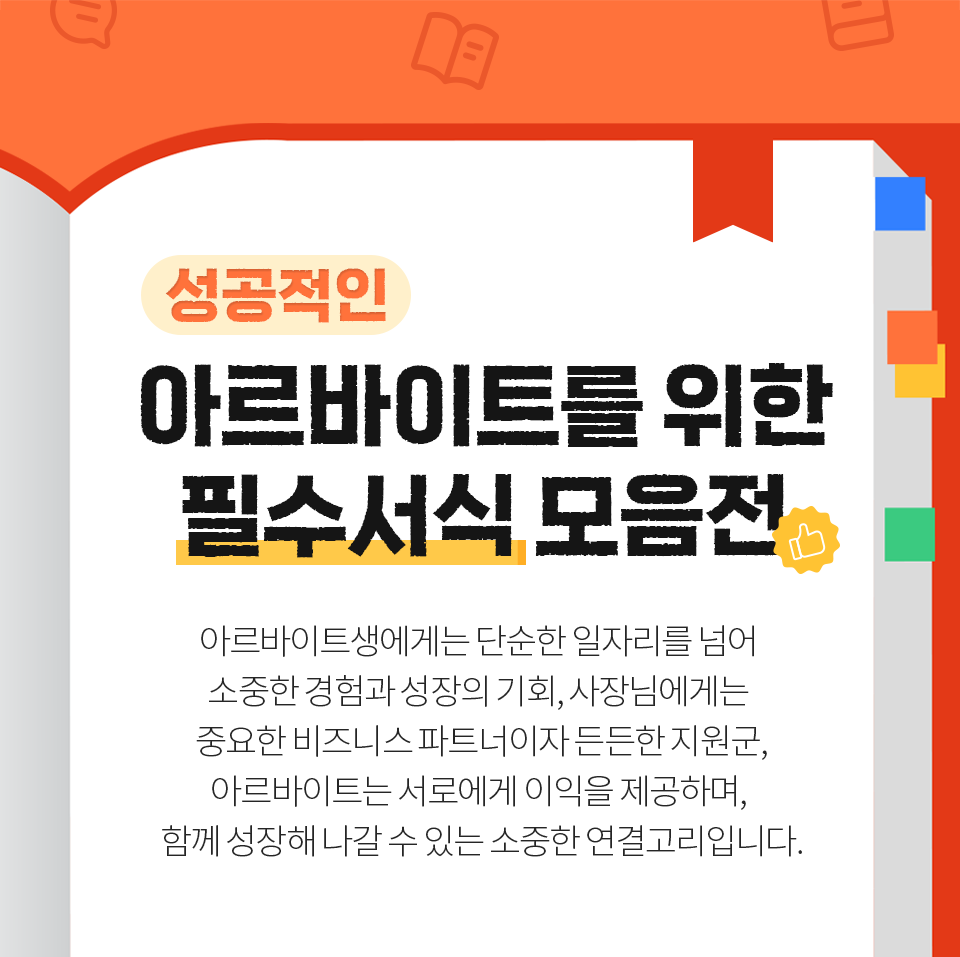 성공적인 아르바이트를 위한 필수서식 모음전 아르바이트생에게는 단순한 일자리를 넘어 소중한 경험과 성장의 기회 사장님에게는 중요한 비즈니스 파트너이자 든든한 지원군, 아르바이트는 서로에게 이익을 제공하며, 함께 성장해 나갈 수 있는 소중한 연결고리입니다.