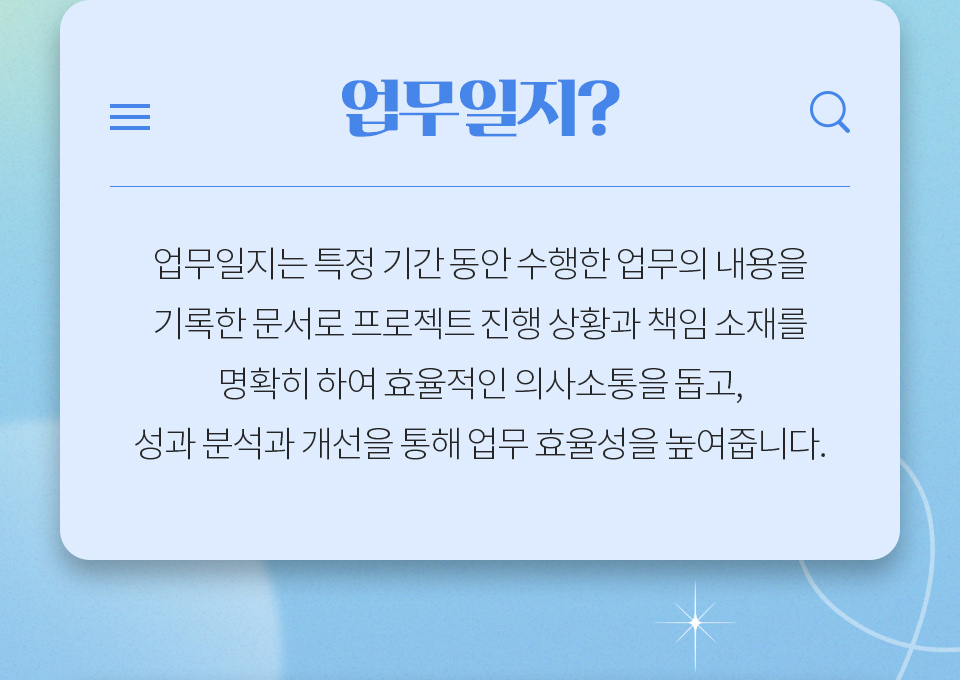 업무일지?-업무일지는 특정 기간 동안 수행한 업무의 내용을 기록한 문서로 프로젝트 진행 상황과 책임 소재를 명확히 하여 효율적인 의사소통을 돕고,성과 분석과 개선을 통해 업무 효율성을 높여줍니다.