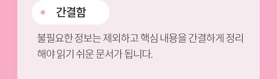 간결함_불필요한 정보는 제외하고 핵심 내용을 간결하게 정리해야 읽기 쉬운 문서가 됩니다.