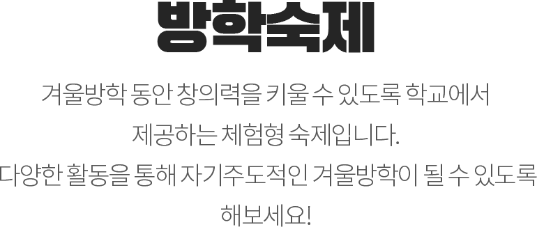 방학숙제 - 겨울방학 동안 창의력을 키울 수 있도록 학교에서 제공하는 체험형 숙제입니다. 다양한 활동을 통해 자기주도적인 겨울방학이 될 수 있도록 해보세요!