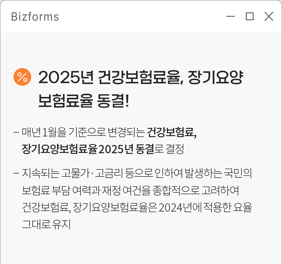 2025년 건강보험료율, 장기요양 보험료율 동결! / - 매년 1월을 기준으로 변경되는 건강보험료, 장기요양보험료율 2025년 동결로 결정 / - 지속되는 고물가 • 고금리 등으로 인하여 발생하는 국민의 보험료 부담 여력과 재정 여건을 종합적으로 고려하여 건강보험료, 장기요양보험료율은 2024년에 적용한 요율 그대로 유지