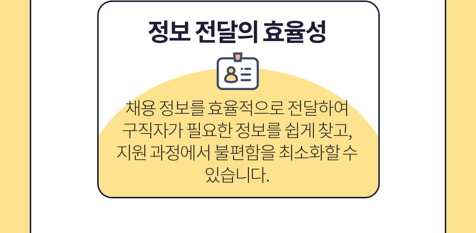 정보 전달의 효율성 // 채용 정보를 효율적으로 전달하여 구직자가 필요한 정보를 쉽게 찾고, 지원 과정에서 불편함을 최소화할 수 있습니다.