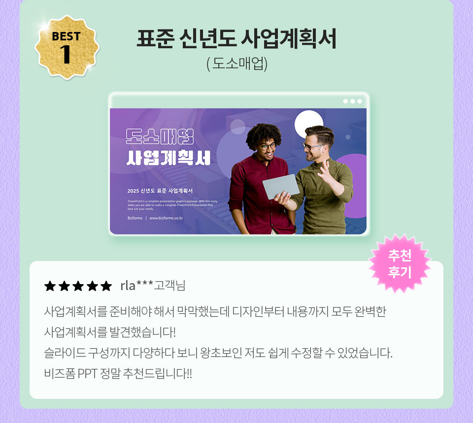 BEST 1 표준 신년도 사업계획서 (도소매업) // ★★★★★ rla*** 고객님 // 사업계획서를 준비해야 해서 막막했는데 디자인부터 내용까지 모두 완벽한 사업계획서를 발견했습니다. 슬라이드 구성까지 다양하다 보니 왕초보인 저도 쉽게 수정할 수 있었습니다. 비즈폼 PPT 정말 추천드립니다!!