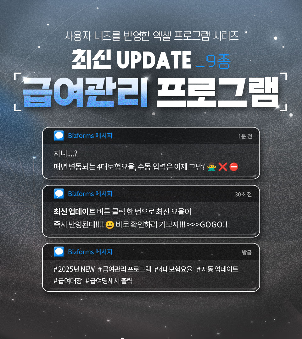 사용자 니즈를 반영한 엑셀 프로그램 시리즈 // 최신 UPDATE_9종 // 급여관리 프로그램 // Bizforms 메시지 (자니....? 매년 변동되는 4대보험요율, 수동입력은 이제 그만!) 1분 전 // Bizforms 메시지 (최신 업데이트 버튼 클릭 한 번으로 최신 요율이 즉시 반영된대!!!!! 바로 확인하러 가보자!!!>>>GOGO!!) 30초 전 // Bizforms 메시지 (#2025년 NEW #급여관리프로그램 #4대보험요율 #자동 업데이트 #급여대장 #급여명세서 출력) 방금