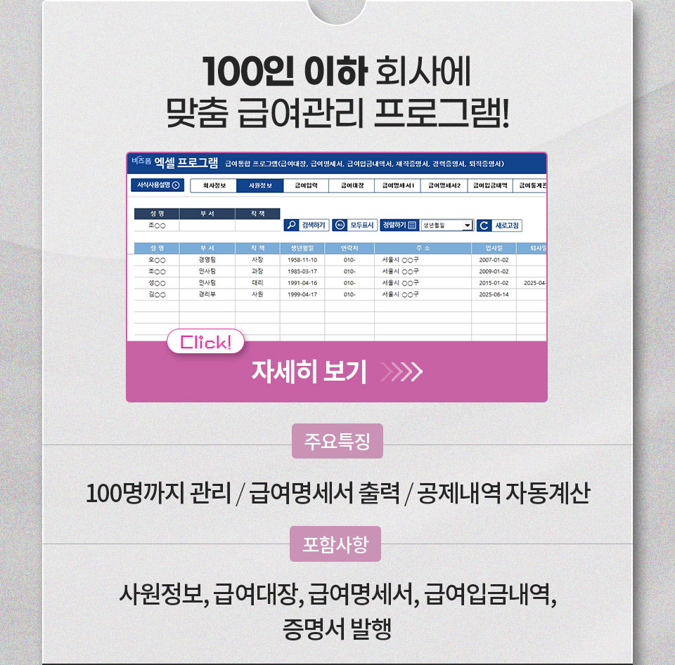 100인 이하 회사에 맞춤 급여관리 프로그램! 자세히 보기 // 주요특징 100명까지 관리 / 급여명세서 출력 / 공제내역 자동계산 // 포함사항 사원정보, 급여대장, 급여명세서, 급여입금내역, 증명서 발행