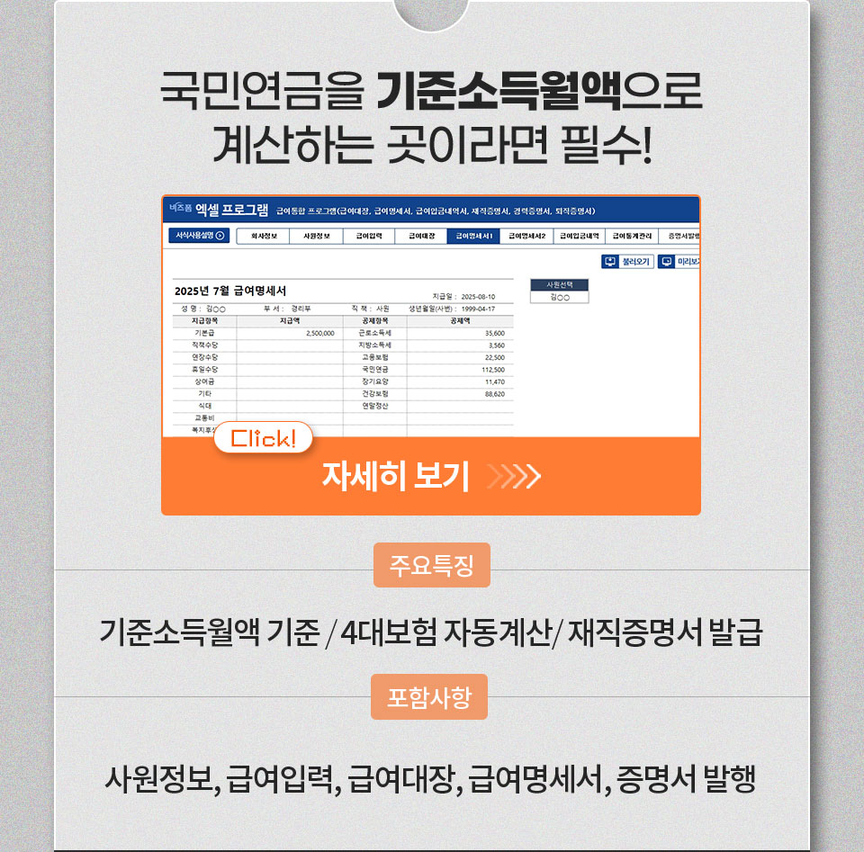 국민연금을 기준소득월액으로 계산하는 곳이라면 필수! 자세히 보기 // 주요특징 기준소득월액 기준 / 4대보험 자동계산 / 재직증명서 발급 // 포함사항 사원정보, 급여입력, 급여대장, 급여명세서, 증명서 발행