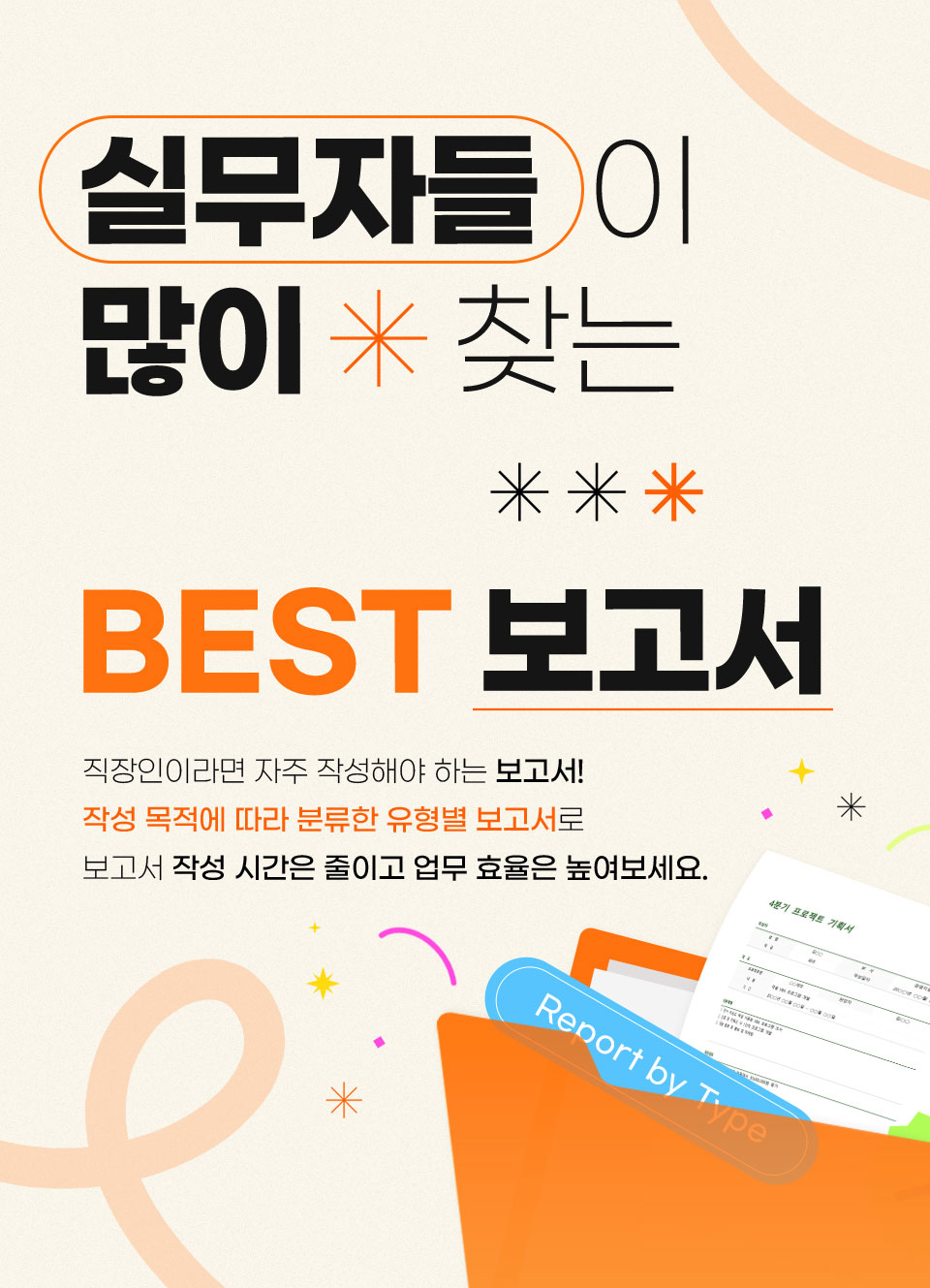 실무자들이 많이 찾는 (부서별, 상황별, 업무별) BEST 보고서 직장인이라면 자주 작성해야 하는 보고서! 작성 목적에 따라 분류한 유형별 보고서로 보고서 작성 시간은 줄이고 업무 효율은 높여보세요.