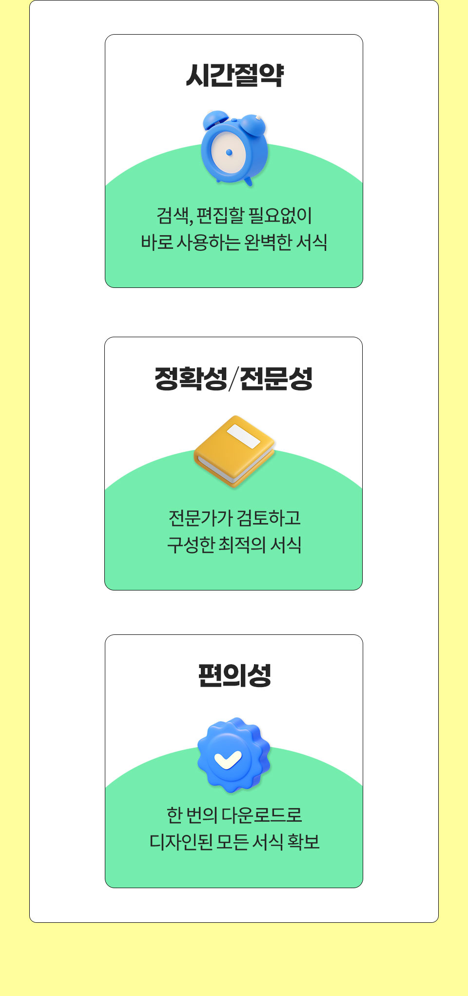 1. 시간절약 // 검색, 편집할 필요없이 바로 사용하는 완벽한 서식, 2. 정확성/전문성 // 전문가가 검토하고 구성한 최적의 서식, 3. 편의성 // 한 번의 다운로드로 디자인된 모든 서식 확보