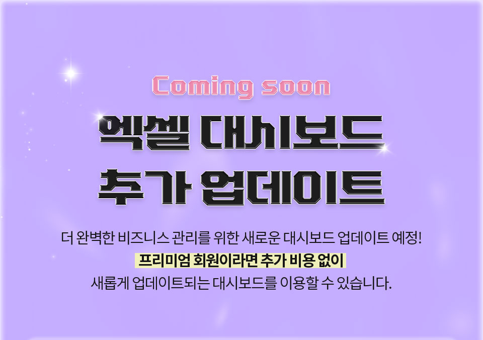 Coming soon 엑셀 대시보드 추가 업데이트 // 더 완벽한 비즈니스 관리를 위한 새로운 대시보드 업데이트 예정! 프리미엄 회원이라면 추가 비용 없이 새롭게 업데이트되는 대시보드를 이용할 수 있습니다.