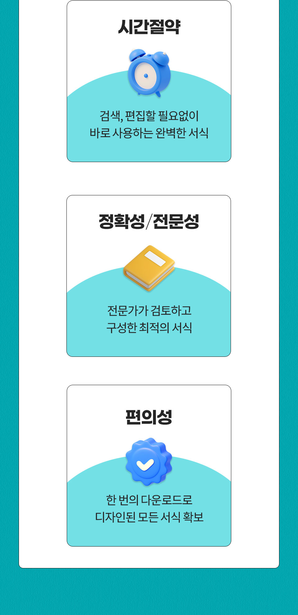 1. 시간절약 // 검색, 편집할 필요없이 바로 사용하는 완벽한 서식, 2. 정확성/전문성 // 전문가가 검토하고 구성한 최적의 서식, 3. 편의성 // 한 번의 다운로드로 디자인된 모든 서식 확보 