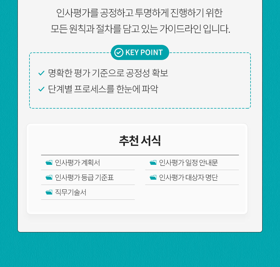 인사평가를 공정하고 투명하게 진행하기 위한 모든 원칙과 절차를 담고 있는 가이드라인 입니다. KEY POINT(명확한 평가 기준으로 공정성 확보, 단계별 프로세스를 한눈에 파악) 추천 서식