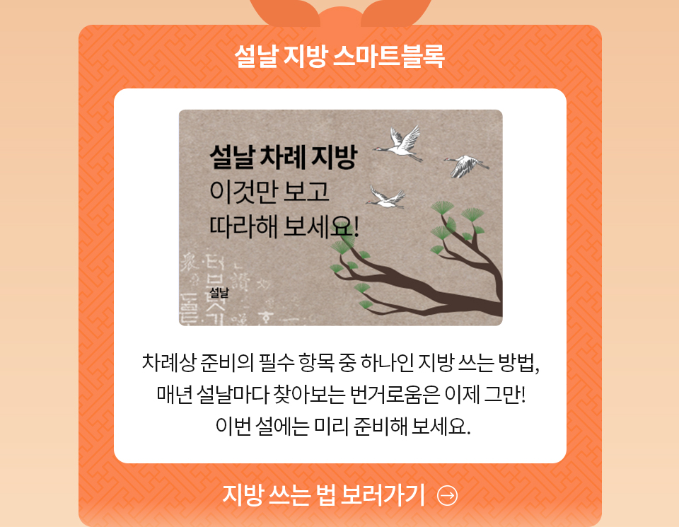 설날 지방 스마트블록 - 차례상 준비의 필수 항목 중 하나인 지방 쓰는 방법, 매년 설날마다 찾아보는 번거로움을 이제 그만! 이번 설에는 미리 준비해 보세요. 지방 쓰는 법 보러가기