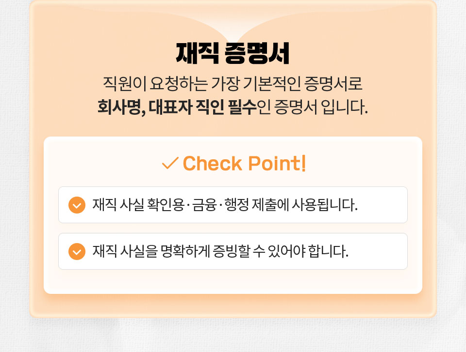 재직 증명서 // 직원이 요청하는 가장 기본적인 증명서로 회사명, 대표자 직인 필수인 증명서 입니다. // Check Point 1. 재직 사실 확인용, 금융, 행정 제출에 사용됩니다. 2. 재직 사실을 명확하게 증빙할 수 있어야 합니다.