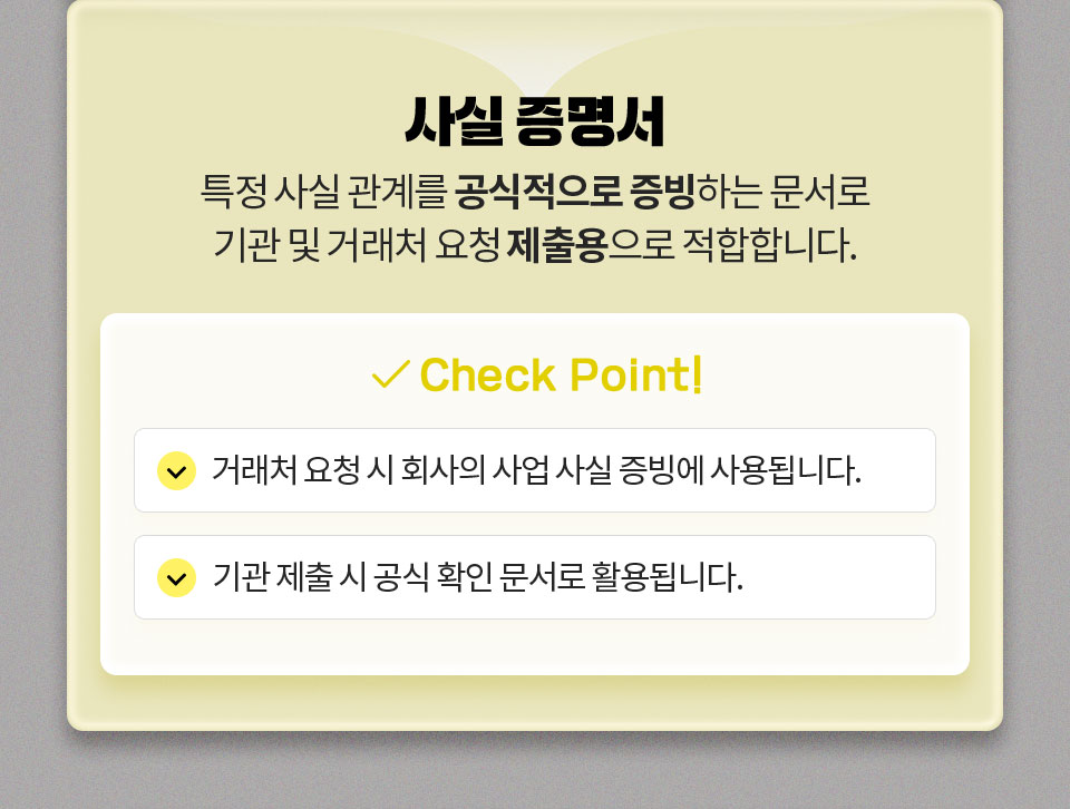 사실 증명서 // 특정 사실 관계를 공식적으로 증빙하는 문서로 기관 및 거래처 요청 제출용으로 적합합니다. // Check Point 1. 거래처 요청 시 회사의 사업 사실 증빙에 사용됩니다. 2. 기관 제출 시 공식 확인 문서로 활용됩니다.