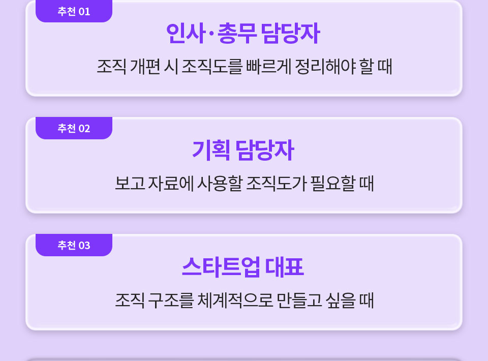추천 01 인사,총무 담당자 (조직 개편 시 조직도를 빠르게 정리해야 할때) // 추천 02 기획 담당자 (보고 자료에 사용할 조직도가 필요할 때) // 추천 03 스타트업 대표 (조직 구조를 체계적으로 만들고 싶을때)