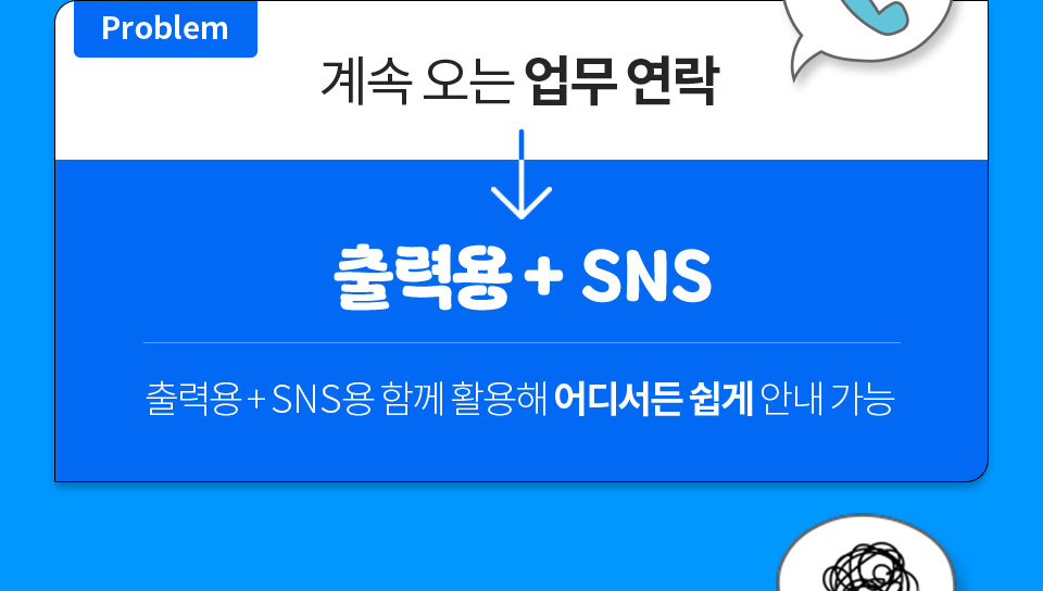 Problem 계속 오는 업무 연락 // 출력용 + SNS // 출력용 + SNS용 함께 활용해 어디서든 쉽게 안내 가능