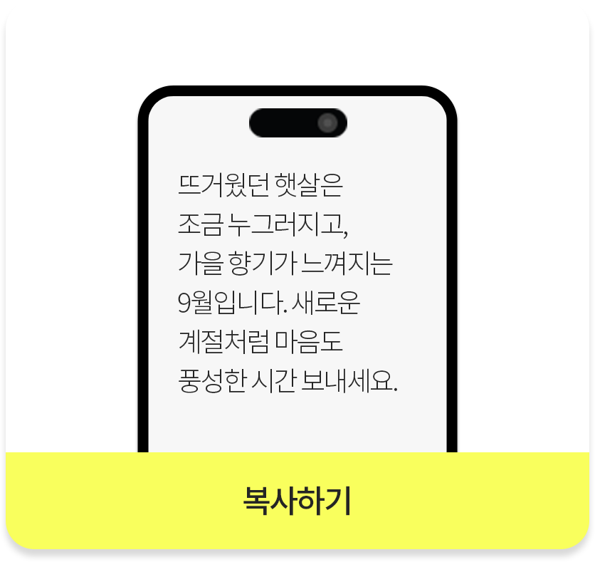 뜨거웠던 햇살은 조금 누그러지고, 가을 향기가 느껴지는 9월입니다. 새로운 계절처럼 마음도 풍성한 시간 보내세요._복사하기